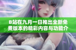 B站在九月一日推出全新免费版本的精彩内容与功能介绍