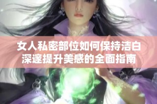 女人私密部位如何保持洁白深邃提升美感的全面指南