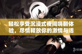 轻松享受沉浸式夜间嗨翻体验，尽情释放你的激情与活力