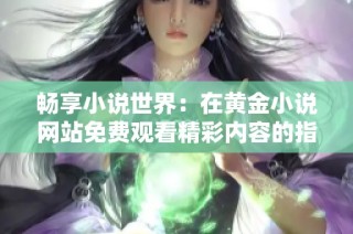 畅享小说世界：在黄金小说网站免费观看精彩内容的指南