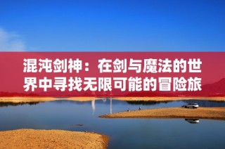 混沌剑神：在剑与魔法的世界中寻找无限可能的冒险旅程