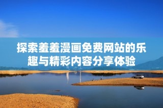探索羞羞漫画免费网站的乐趣与精彩内容分享体验
