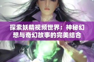 探索妖精视频世界：神秘幻想与奇幻故事的完美结合