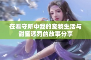 在看守所中我的宠物生活与甜蜜惩罚的故事分享