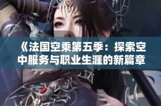 《法国空乘第五季：探索空中服务与职业生涯的新篇章》