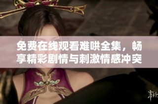 免费在线观看难哄全集，畅享精彩剧情与刺激情感冲突