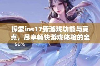探索ios17新游戏功能与亮点，尽享畅快游戏体验的全新篇章