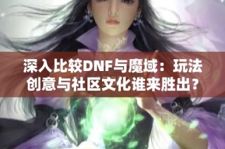 深入比较DNF与魔域：玩法创意与社区文化谁来胜出？
