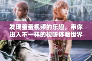 发现羞羞视频的乐趣，带你进入不一样的视听体验世界