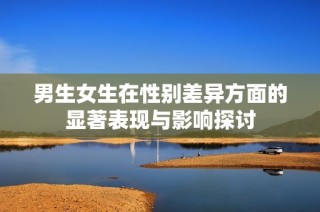男生女生在性别差异方面的显著表现与影响探讨