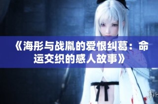 《海彤与战胤的爱恨纠葛：命运交织的感人故事》