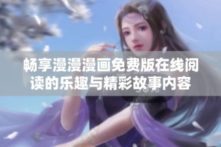 畅享漫漫漫画免费版在线阅读的乐趣与精彩故事内容