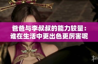 爸爸与李叔叔的能力较量：谁在生活中更出色更厉害呢