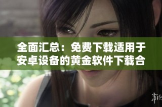全面汇总：免费下载适用于安卓设备的黄金软件下载合集