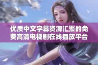 优质中文字幕资源汇聚的免费高清电视剧在线播放平台推荐