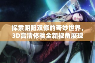 探索阴阳双修的奇妙世界，3D高清体验全新视角展现