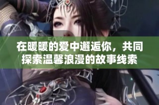 在暖暖的爱中邂逅你，共同探索温馨浪漫的故事线索
