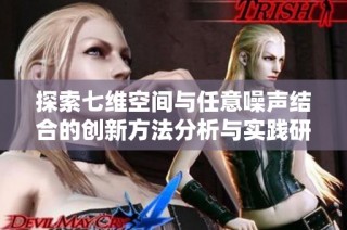 探索七维空间与任意噪声结合的创新方法分析与实践研究