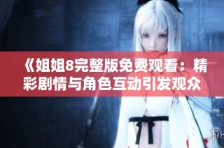 《姐姐8完整版免费观看：精彩剧情与角色互动引发观众热议》