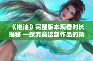 《推油》完整版本观看时长揭秘 一探究竟这部作品的精彩程度