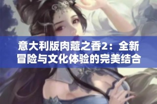 意大利版肉蔻之香2：全新冒险与文化体验的完美结合