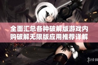 全面汇总各种破解版游戏内购破解无限版应用推荐详解