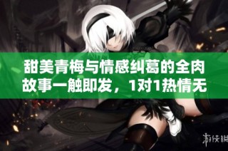 甜美青梅与情感纠葛的全肉故事一触即发，1对1热情无限