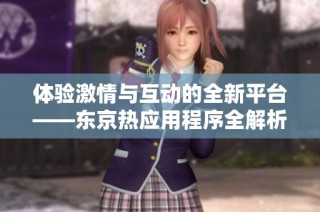 体验激情与互动的全新平台——东京热应用程序全解析