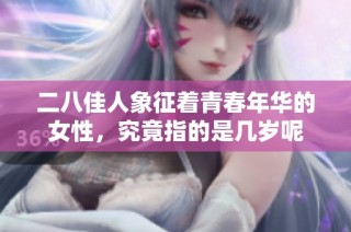 二八佳人象征着青春年华的女性，究竟指的是几岁呢