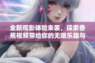 全新观影体验来袭，探索香蕉视频带给你的无限乐趣与精彩大片