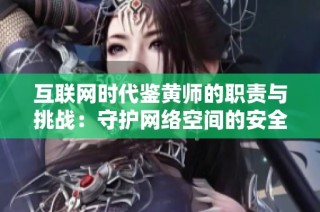 互联网时代鉴黄师的职责与挑战：守护网络空间的安全与健康