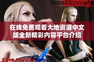 在线免费观看大地资源中文版全新精彩内容平台介绍