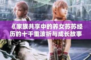 《家族共享中的养女苏苏经历的十千重波折与成长故事》