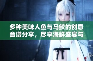 多种美味人鱼与马鲛的创意食谱分享，尽享海鲜盛宴与鲜香风味