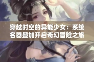 穿越时空的异能少女：系统名器叠加开启奇幻冒险之旅