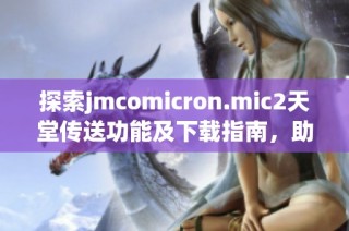 探索jmcomicron.mic2天堂传送功能及下载指南，助你轻松上手使用