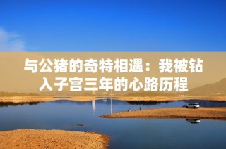 与公猪的奇特相遇：我被钻入子宫三年的心路历程