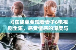 《在线免费观看妻子6电视剧全集，感受情感的深度与复杂》