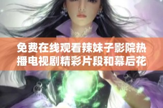 免费在线观看辣妹子影院热播电视剧精彩片段和幕后花絮内容分享