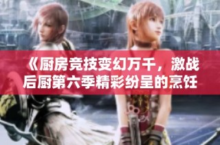 《厨房竞技变幻万千，激战后厨第六季精彩纷呈的烹饪大战》