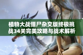 植物大战僵尸杂交版终极挑战34关完美攻略与战术解析分享