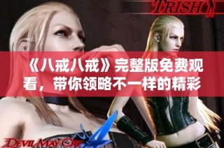 《八戒八戒》完整版免费观看，带你领略不一样的精彩故事与情感体验
