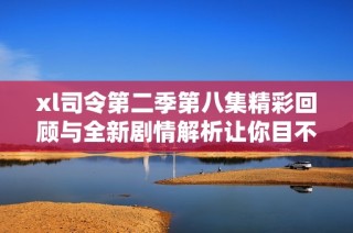 xl司令第二季第八集精彩回顾与全新剧情解析让你目不暇接