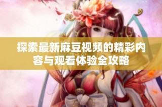 探索最新麻豆视频的精彩内容与观看体验全攻略