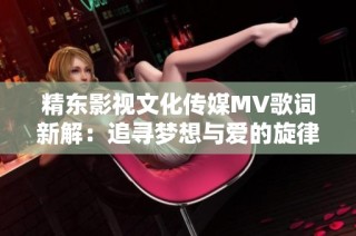 精东影视文化传媒MV歌词新解：追寻梦想与爱的旋律世界