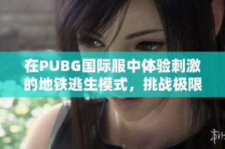 在PUBG国际服中体验刺激的地铁逃生模式，挑战极限生存技能
