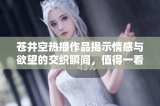 苍井空热播作品揭示情感与欲望的交织瞬间，值得一看