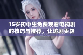 15岁初中生免费观看电视剧的技巧与推荐，让追剧更轻松愉快