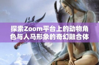 探索Zoom平台上的动物角色与人马形象的奇幻融合体验