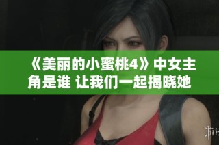 《美丽的小蜜桃4》中女主角是谁 让我们一起揭晓她的精彩故事